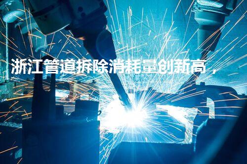浙江管道拆除消耗量创新高，绿色环保技术引领行业新风尚